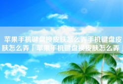 苹果手机键盘换皮肤怎么弄手机键盘皮肤怎么弄「苹果手机键盘换皮肤怎么弄」