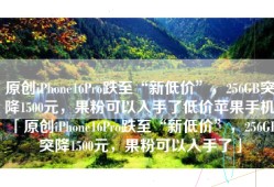 原创iPhone16Pro跌至“新低价”，256GB突降1500元，果粉可以入手了低价苹果手机「原创iPhone16Pro跌至“新低价”，256GB突降1500元，果粉可以入手了」