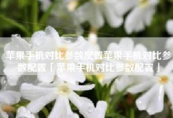苹果手机对比参数配置苹果手机对比参数配置「苹果手机对比参数配置」