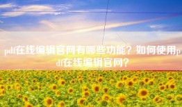 pdf在线编辑官网有哪些功能？如何使用pdf在线编辑官网？