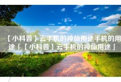 【小科普】云手机的神仙用途手机的用途「【小科普】云手机的神仙用途」