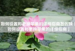 如何设置和更换苹果的详细指南怎么换「如何设置和更换苹果的详细指南」
