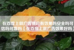 在百度上做广告推广有效果吗安全吗可信吗可靠吗【在百度上做广告效果好吗】