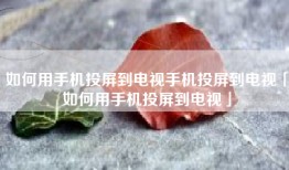 如何用手机投屏到电视手机投屏到电视「如何用手机投屏到电视」