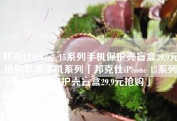 邦克仕iPhone 15系列手机保护壳盲盒29.9元抢购苹果手机系列「邦克仕iPhone 15系列手机保护壳盲盒29.9元抢购」