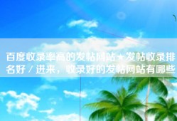 百度收录率高的发帖网站★发帖收录排名好／进来，收录好的发帖网站有哪些