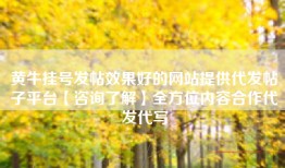 黄牛挂号发帖效果好的网站提供代发帖子平台【咨询了解】全方位内容合作代发代写
