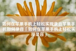 如何在苹果手机上轻松实现录音苹果手机如何录音「如何在苹果手机上轻松实现录音」