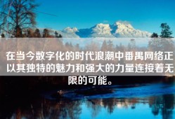 在当今数字化的时代浪潮中番禺网络正以其独特的魅力和强大的力量连接着无限的可能。