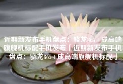 近期新发布手机盘点：骁龙865+成高端旗舰机标配手机发布「近期新发布手机盘点：骁龙865+成高端旗舰机标配」