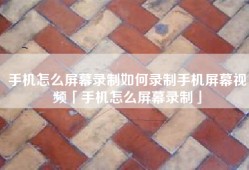 手机怎么屏幕录制如何录制手机屏幕视频「手机怎么屏幕录制」