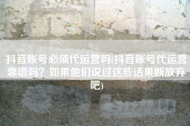抖音账号必须代运营吗(抖音账号代运营靠谱吗？如果他们说过这些话果断放弃吧)