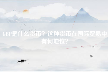 GBP是什么货币？这种货币在国际贸易中有何地位？