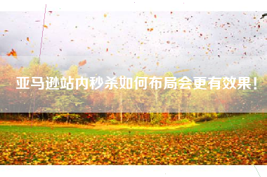 亚马逊站内秒杀如何布局会更有效果！