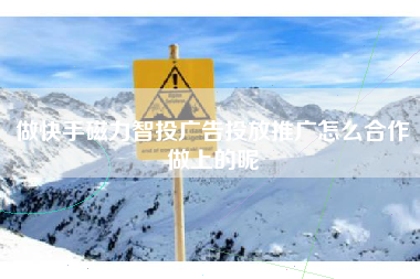 做快手磁力智投广告投放推广怎么合作做上的呢