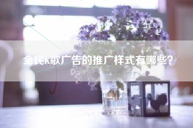 全民K歌广告的推广样式有哪些？