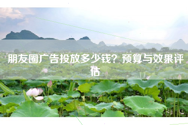 朋友圈广告投放多少钱？预算与效果评估