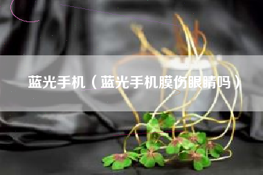 蓝光手机（蓝光手机膜伤眼睛吗）
