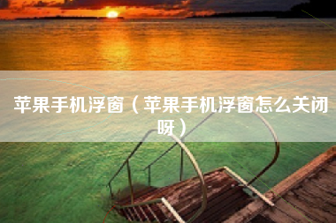 苹果手机浮窗（苹果手机浮窗怎么关闭呀）