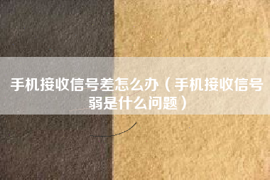 手机接收信号差怎么办（手机接收信号弱是什么问题）