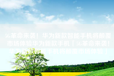 5G革命来袭！华为新款智能手机将颠覆市场体验华为新款手机「5G革命来袭！华为新款智能手机将颠覆市场体验」