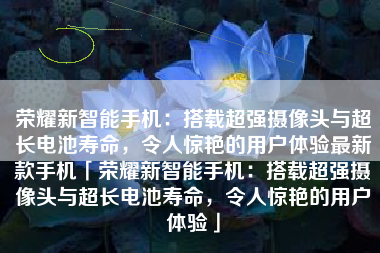 荣耀新智能手机：搭载超强摄像头与超长电池寿命，令人惊艳的用户体验最新款手机「荣耀新智能手机：搭载超强摄像头与超长电池寿命，令人惊艳的用户体验」