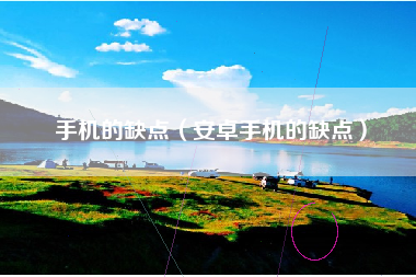 手机的缺点（安卓手机的缺点）