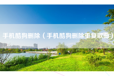 手机酷狗删除（手机酷狗删除重复歌曲）