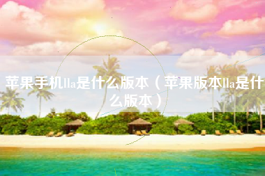 苹果手机lla是什么版本（苹果版本lla是什么版本）