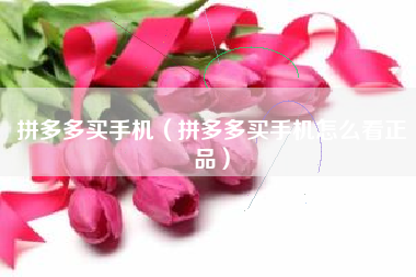 拼多多买手机（拼多多买手机怎么看正品）