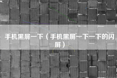 手机黑屏一下（手机黑屏一下一下的闪屏）