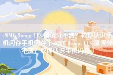 eMMC & UFS 傻傻分不清？教你认识手机闪存手机闪存「eMMC & UFS 傻傻分不清？教你认识手机闪存」