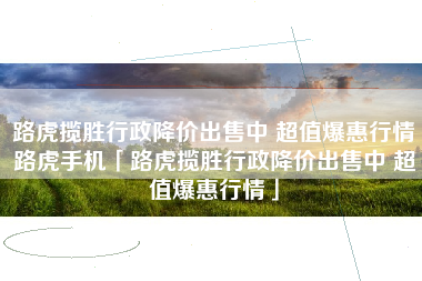 路虎揽胜行政降价出售中 超值爆惠行情路虎手机「路虎揽胜行政降价出售中 超值爆惠行情」