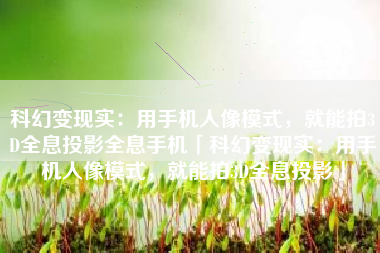 科幻变现实：用手机人像模式，就能拍3D全息投影全息手机「科幻变现实：用手机人像模式，就能拍3D全息投影」