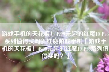 游戏手机的天花板！4999元起的红魔10 Pro系列值得买吗？红魔游戏手机「游戏手机的天花板！4999元起的红魔10 Pro系列值得买吗？」
