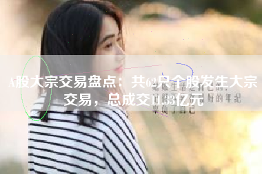 A股大宗交易盘点：共62只个股发生大宗交易，总成交11.33亿元