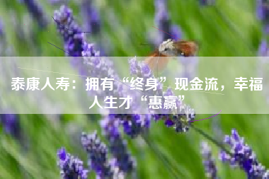 泰康人寿：拥有“终身”现金流，幸福人生才“惠赢”